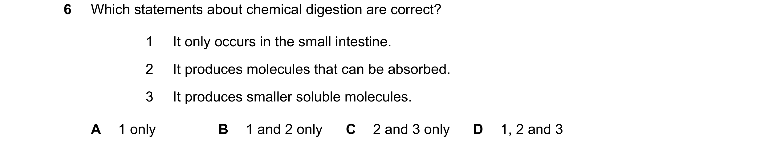 Question 41: Which statements about chemical digestion are correct? 1 It only occurs in the small intestine. 2 It produces molecules that can be absorbe…