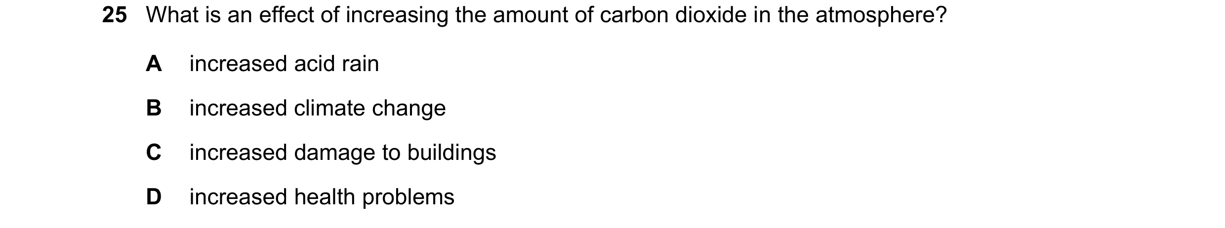 Question 35: What is an effect of increasing the amount of carbon dioxide in the atmosphere? A increased acid rain B increased climate change C increase…