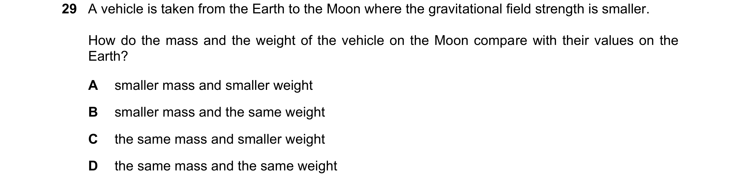 Question 18: A vehicle is taken from the Earth to the Moon where the gravitational field strength is smaller. How do the mass and the weight of the vehi…