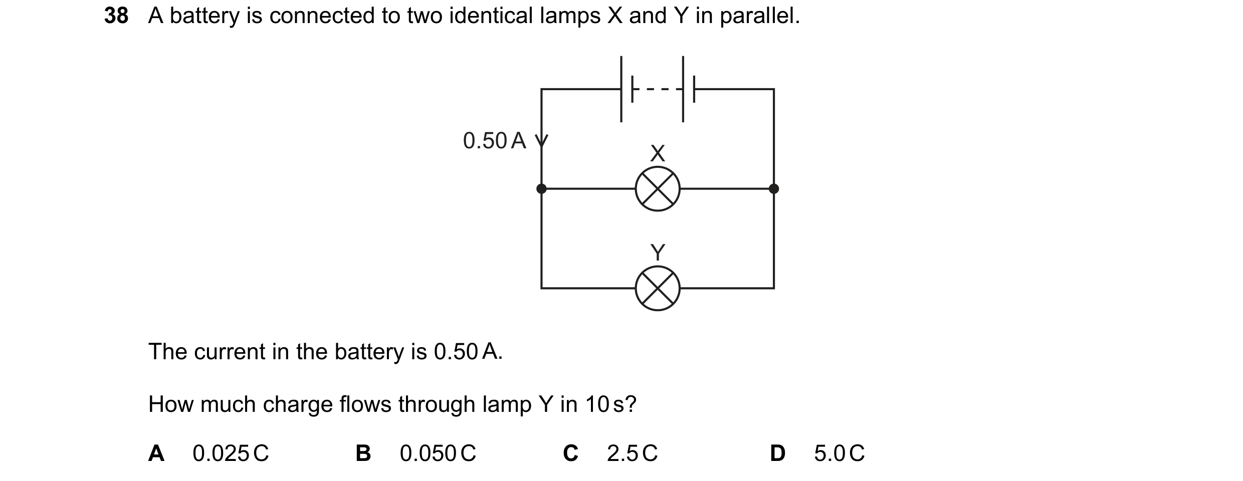 Question 88: A battery is connected to two identical lamps X and Y in parallel. 0.50 A X Y The current in the battery is 0.50 A. How much charge flows t…