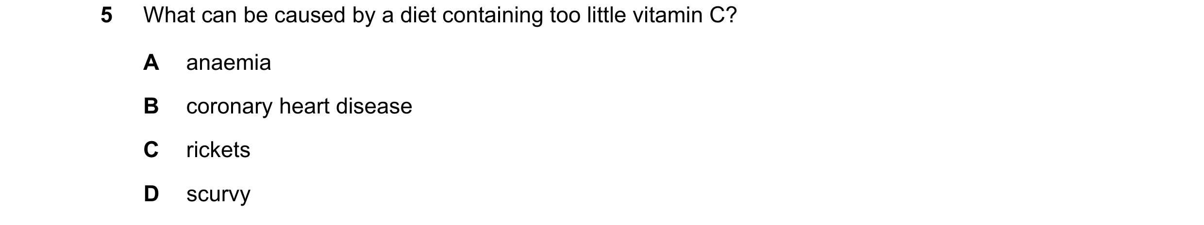 Question 24: What can be caused by a diet containing too little vitamin C? A anaemia B coronary heart disease C rickets D scurvy