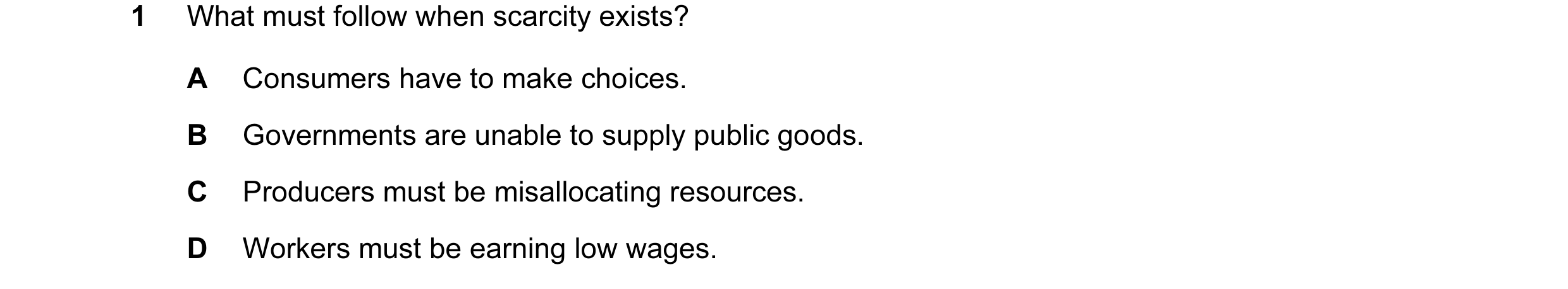 Question 72: What must follow when scarcity exists? A Consumers have to make choices. B Governments are unable to supply public goods. C Producers must …