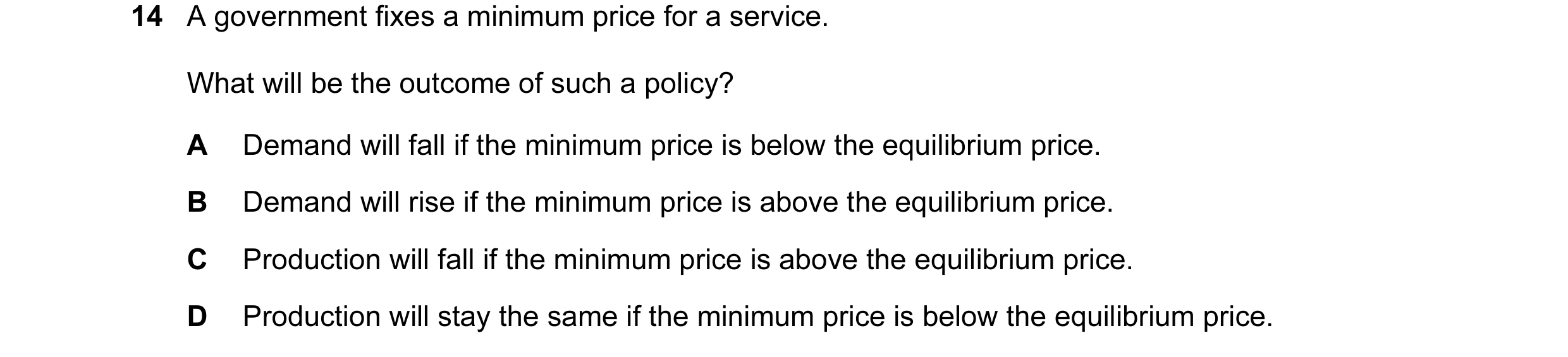 Question 150: A government fixes a minimum price for a service. What will be the outcome of such a policy? A Demand will fall if the minimum price is bel…