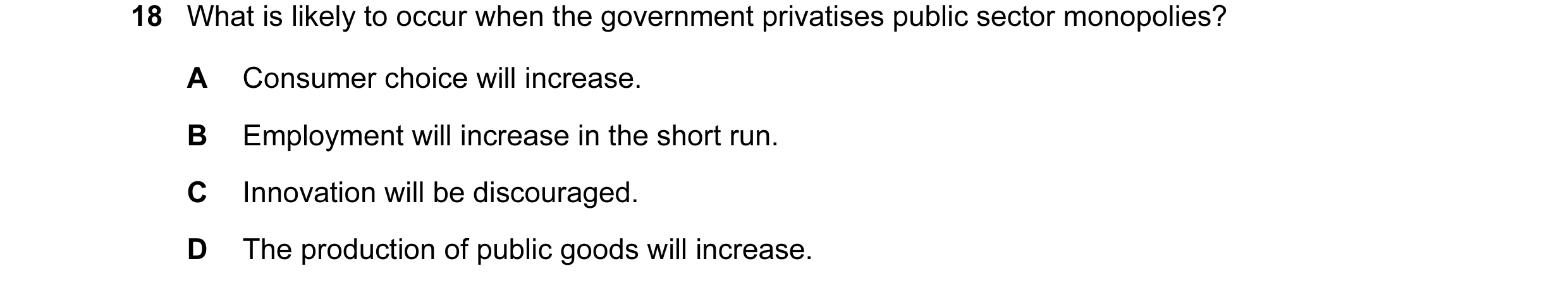 Question 153: What is likely to occur when the government privatises public sector monopolies? A Consumer choice will increase. B Employment will increas…