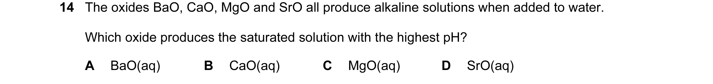 Question 56: The oxides BaO, CaO, MgO and SrO all produce alkaline solutions when added to water. Which oxide produces the saturated solution with the h…