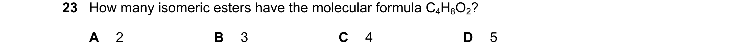 Question 38: How many isomeric esters have the molecular formula C4H8O2? A 2 B 3 C 4 D 5