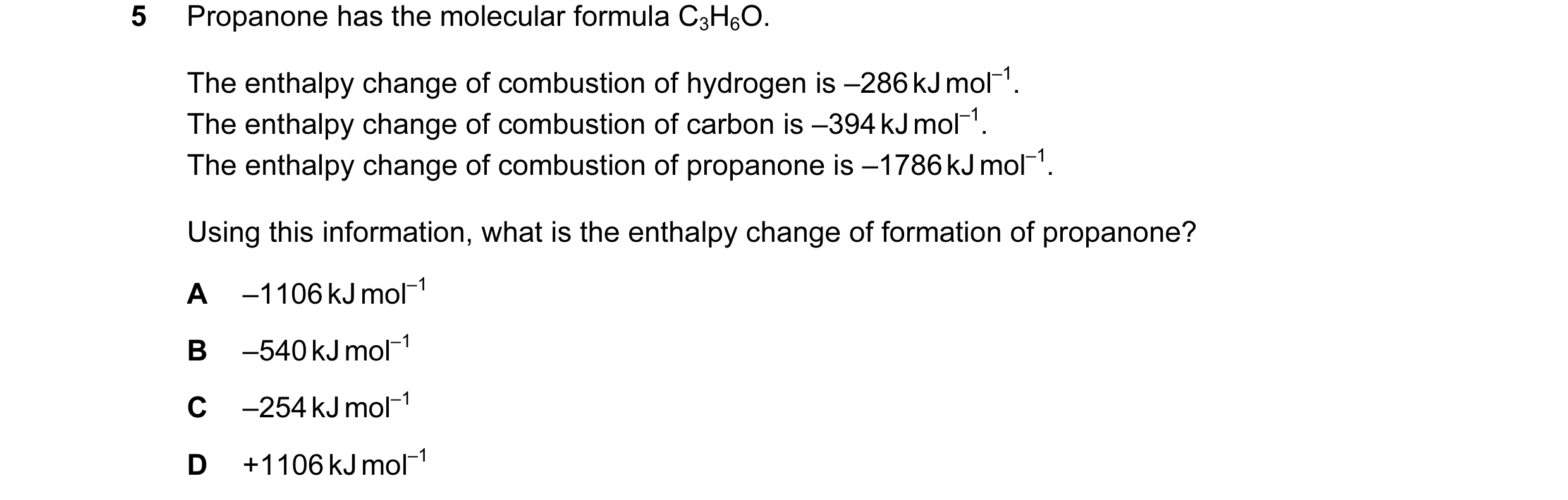 Question 15: Propanone has the molecular formula C3H6O. The enthalpy change of combustion of hydrogen is –286 kJ mol–1. The enthalpy change of combustio…