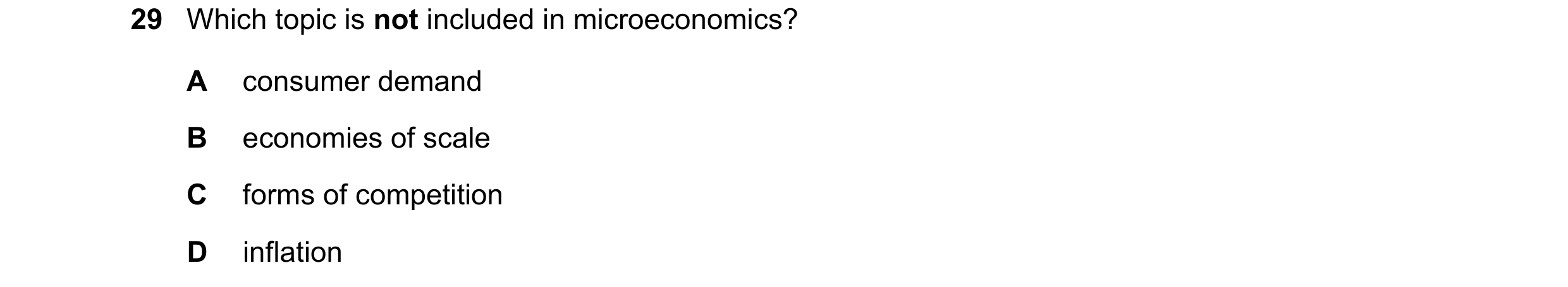 Question 19: Which topic is not included in microeconomics? A consumer demand B economies of scale C forms of competition D inflation