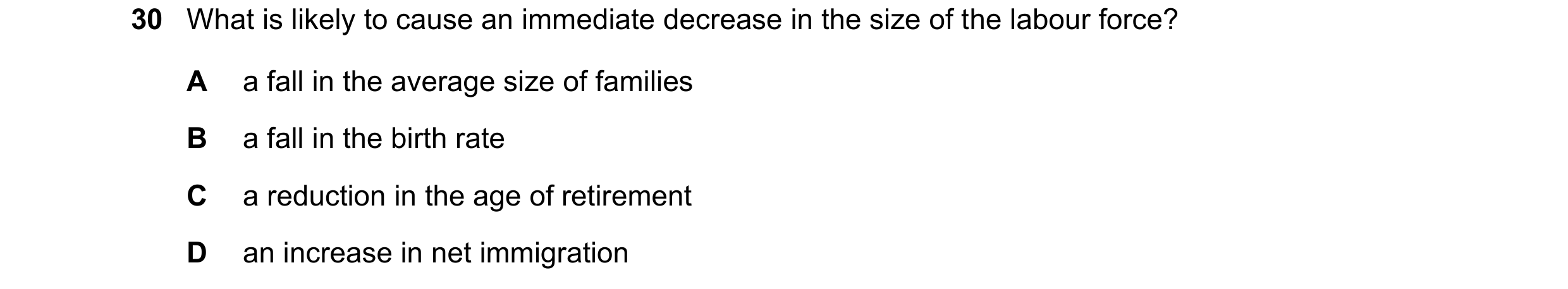 Question 7: What is likely to cause an immediate decrease in the size of the labour force? A a fall in the average size of families B a fall in the bir…