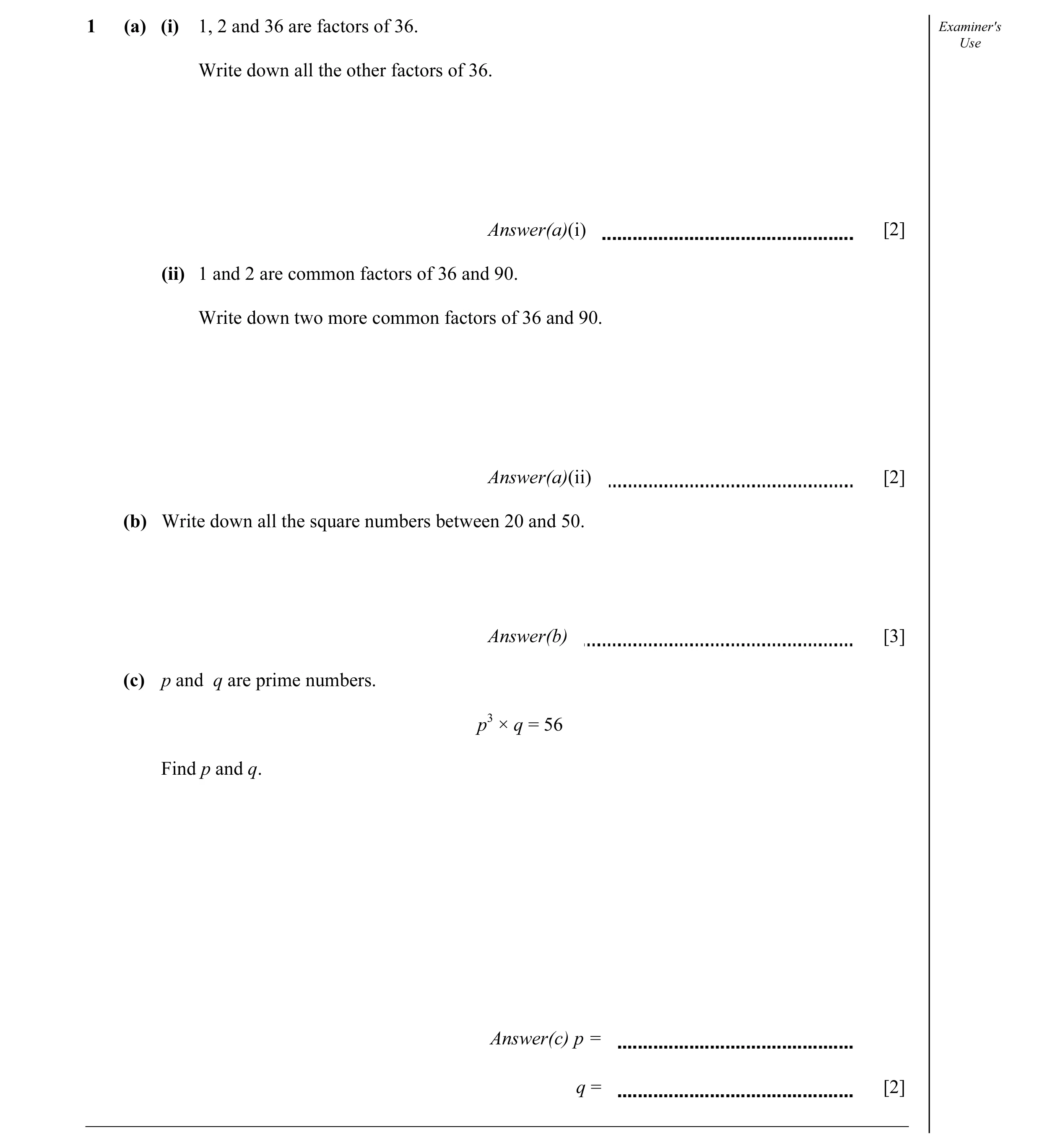Question 4: (a) (i) 1, 2 and 36 are factors of 36. Examiner's Use Write down all the other factors of 36. Answer(a)(i) [2] (ii) 1 and 2 are common fact…