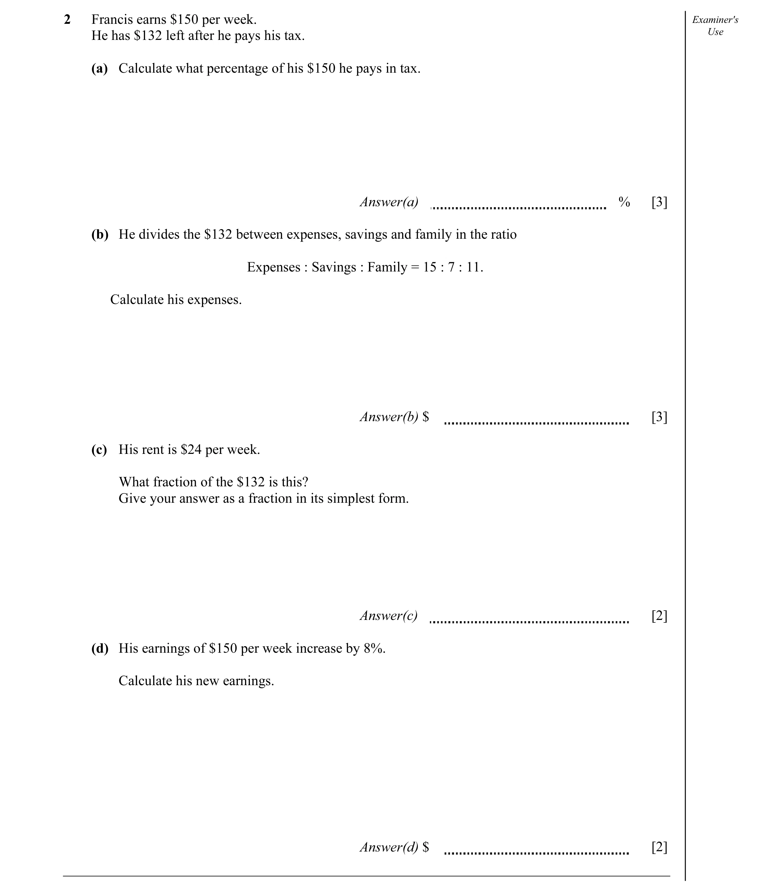 Question 7: Francis earns $150 per week. Examiner's He has $132 left after he pays his tax. Use (a) Calculate what percentage of his $150 he pays in ta…