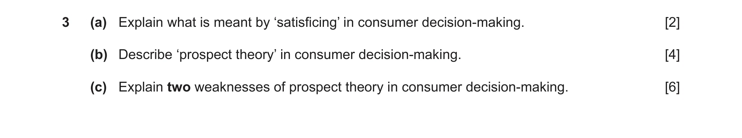 Question 23: (a) Explain what is meant by ‘satisficing’ in consumer decision-making. [2] (b) Describe ‘prospect theory’ in consumer decision-making. [4]…