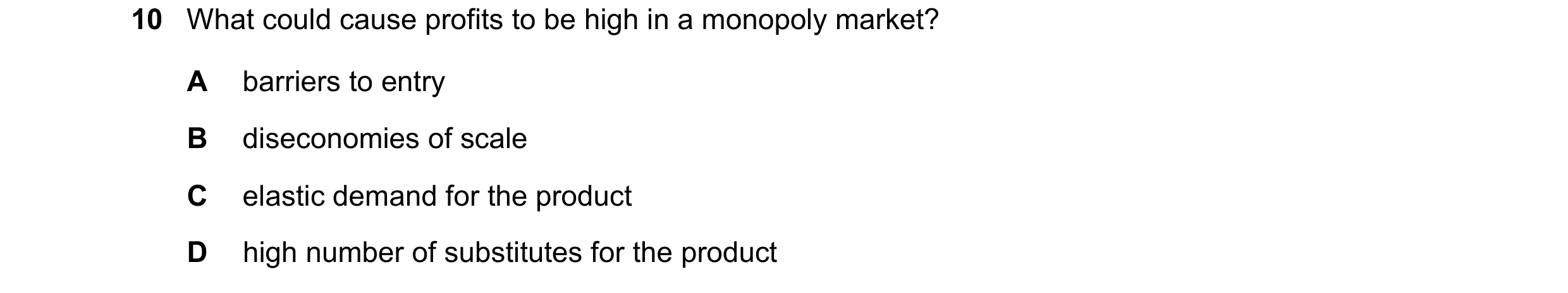 Question 6: What could cause profits to be high in a monopoly market? A barriers to entry B diseconomies of scale C elastic demand for the product D hi…