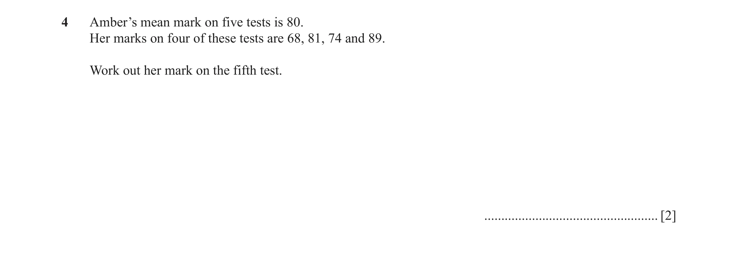 Question 15: Amber’s mean mark on five tests is 80. Her marks on four of these tests are 68, 81, 74 and 89. Work out her mark on the fifth test. .......…