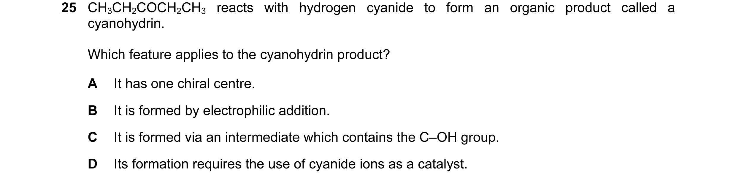 Question 36: CH3CH2COCH2CH3 reacts with hydrogen cyanide to form an organic product called a cyanohydrin. Which feature applies to the cyanohydrin produ…