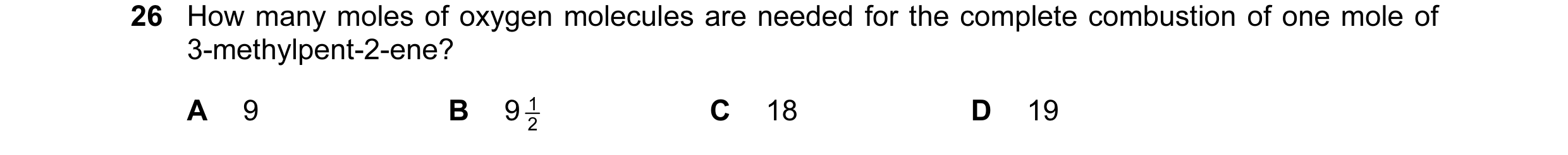 Question 78: How many moles of oxygen molecules are needed for the complete combustion of one mole of 3-methylpent-2-ene? A 9 B 9 2 1 C 18 D 19