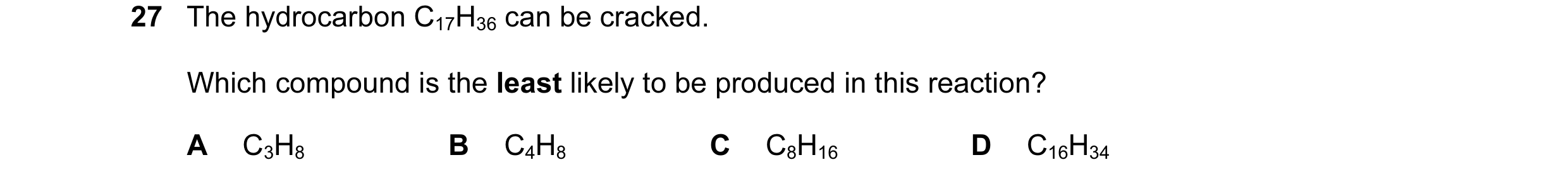 Question 47: The hydrocarbon C17H36 can be cracked. Which compound is the least likely to be produced in this reaction? A C3H8 B C4H8 C C8H16 D C16H34