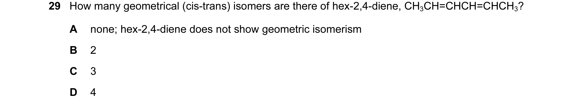 Question 79: How many geometrical (cis-trans) isomers are there of hex-2,4-diene, CH3CH=CHCH=CHCH3? A none; hex-2,4-diene does not show geometric isomer…