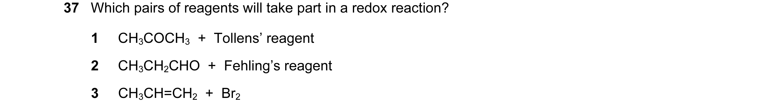 Question 80: Which pairs of reagents will take part in a redox reaction? 1 CH3COCH3 + Tollens’ reagent 2 CH3CH2CHO + Fehling’s reagent 3 CH3CH=CH2 …