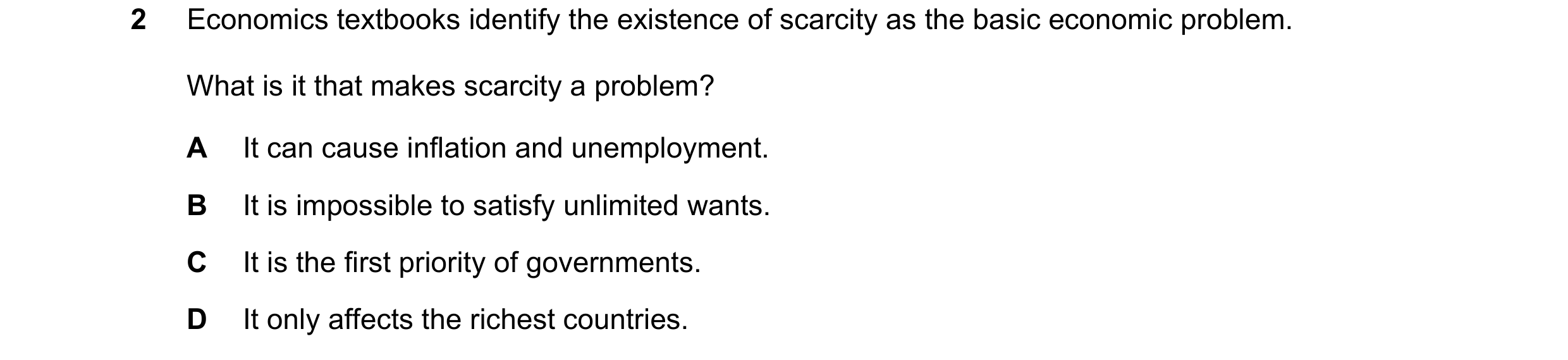 Question 42: Economics textbooks identify the existence of scarcity as the basic economic problem. What is it that makes scarcity a problem? A It can ca…