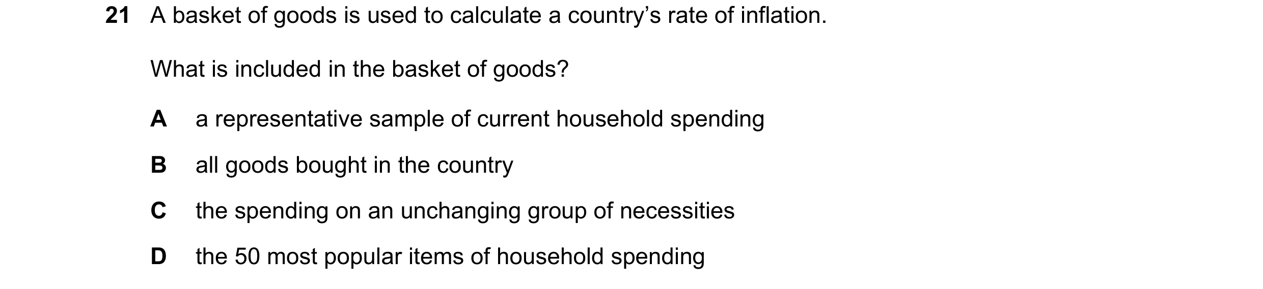 Question 86: A basket of goods is used to calculate a country’s rate of inflation. What is included in the basket of goods? A a representative sample of…