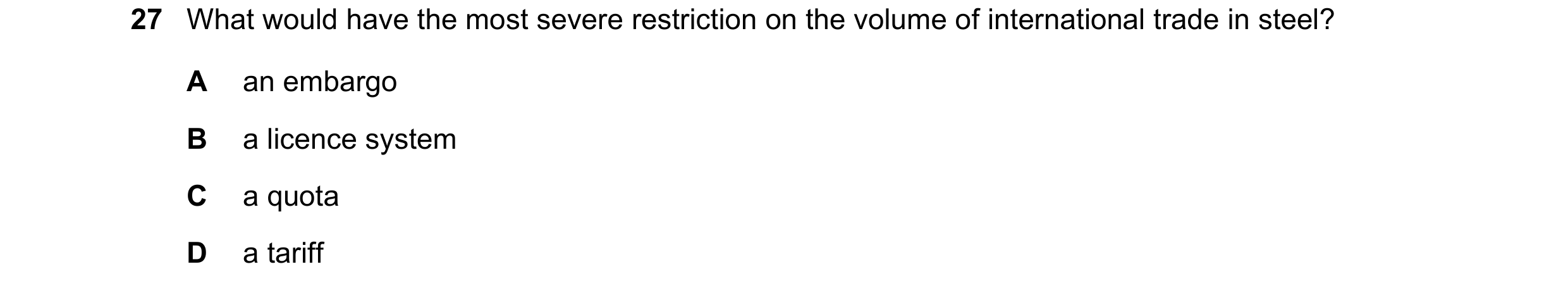Question 99: What would have the most severe restriction on the volume of international trade in steel? A an embargo B a licence system C a quota D a ta…
