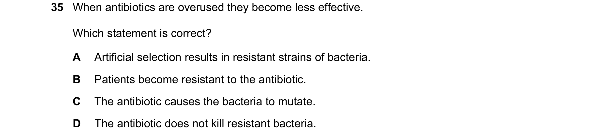 Question 6: When antibiotics are overused they become less effective. Which statement is correct? A Artificial selection results in resistant strains o…