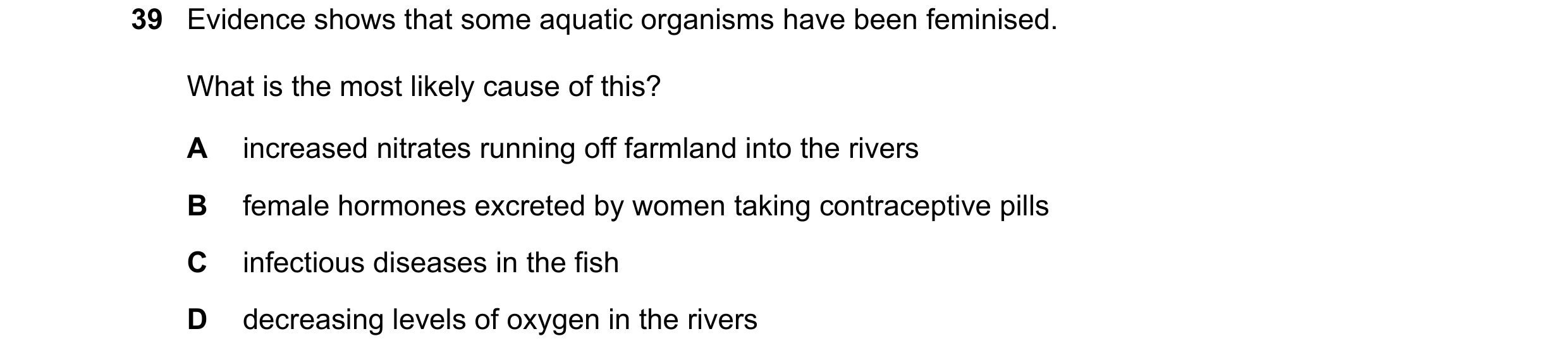 Question 6: Evidence shows that some aquatic organisms have been feminised. What is the most likely cause of this? A increased nitrates running off far…
