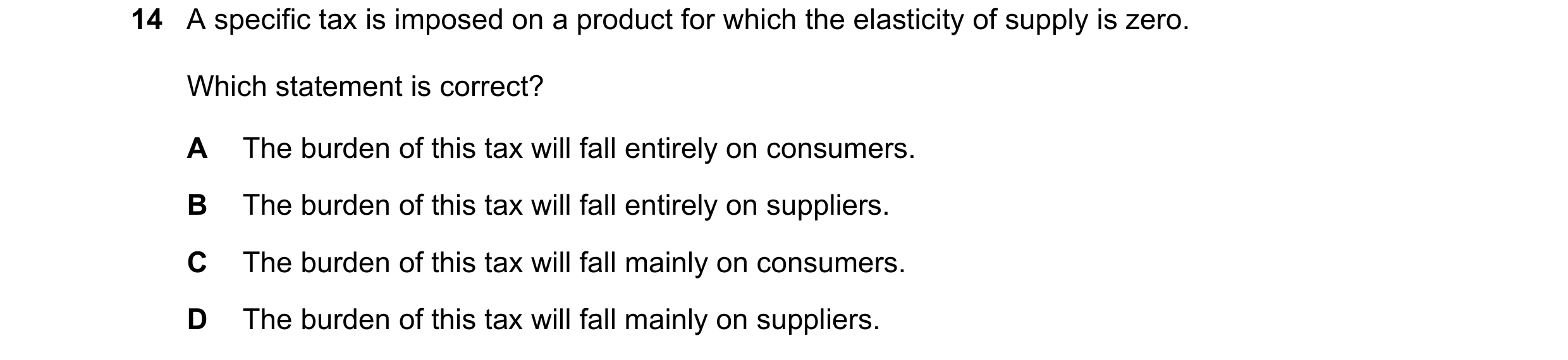 Question 94: A specific tax is imposed on a product for which the elasticity of supply is zero. Which statement is correct? A The burden of this tax wil…