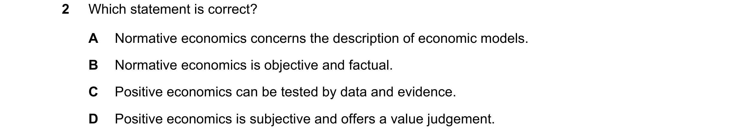 Question 42: Which statement is correct? A Normative economics concerns the description of economic models. B Normative economics is objective and factu…