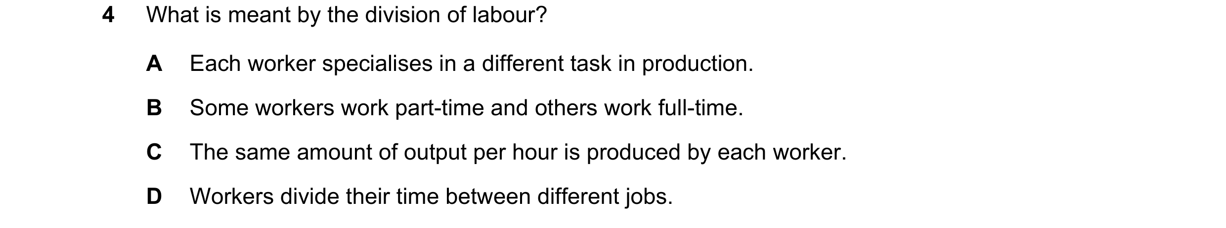 Question 46: What is meant by the division of labour? A Each worker specialises in a different task in production. B Some workers work part-time and oth…