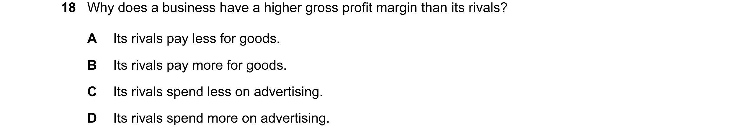 Question 185: Why does a business have a higher gross profit margin than its rivals? A Its rivals pay less for goods. B Its rivals pay more for goods. C …