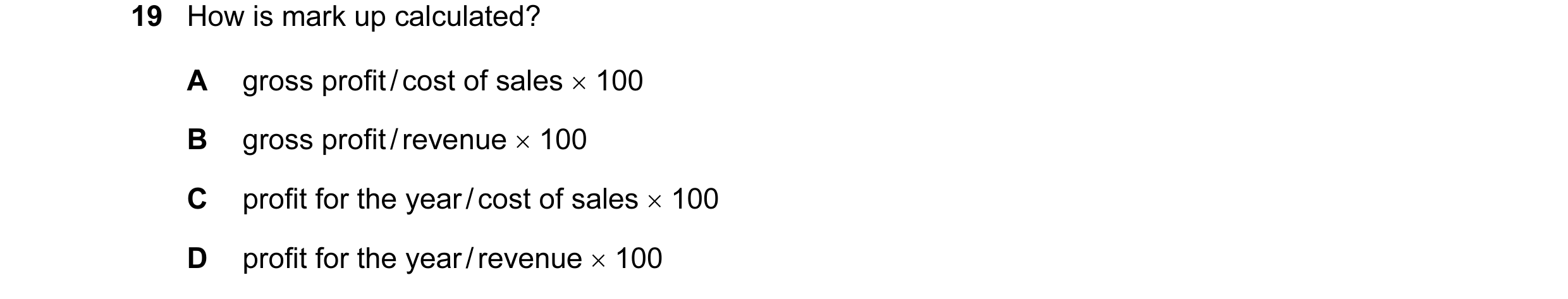 Question 186: How is mark up calculated? A gross profit / cost of sales × 100 B gross profit / revenue × 100 C profit for the year / cost of sales × 100 …
