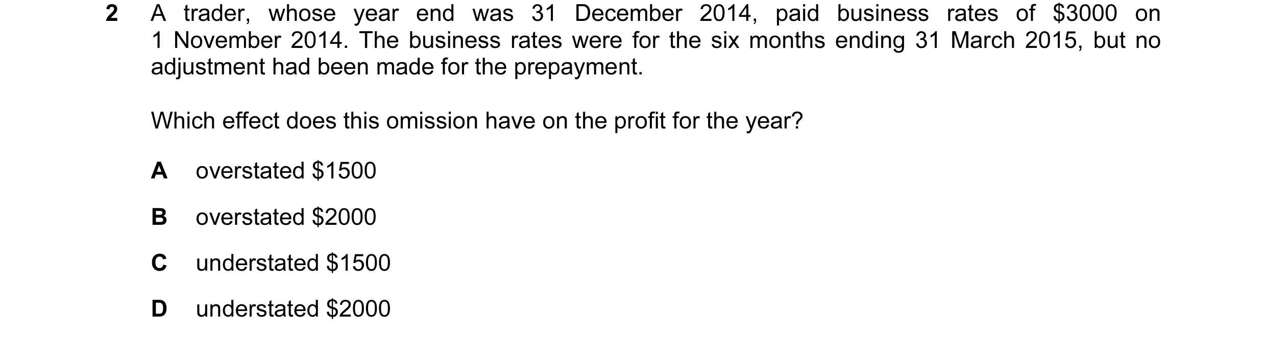 Question 111: A trader, whose year end was 31 December 2014, paid business rates of $3000 on 1 November 2014. The business rates were for the six months …