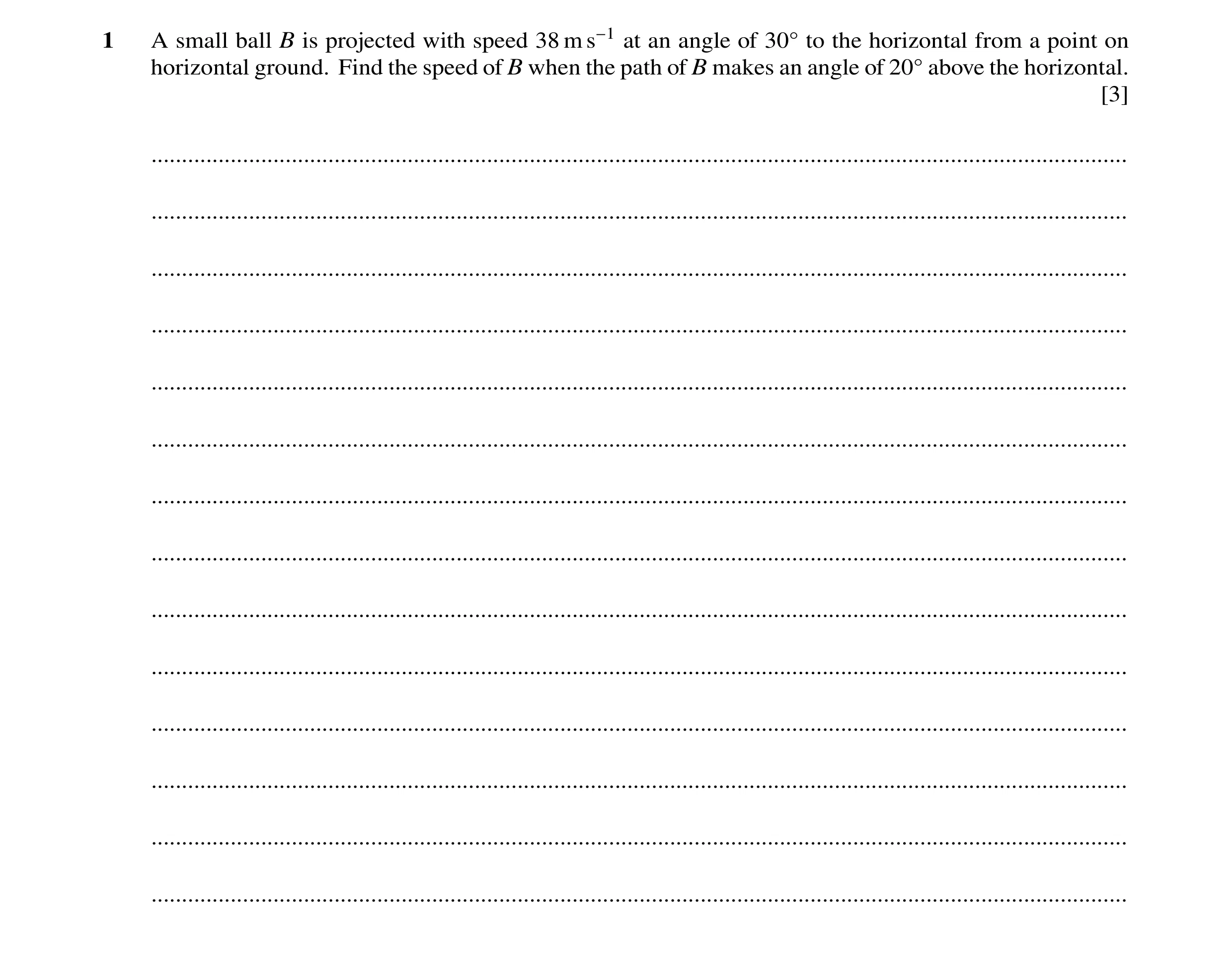 Question 168: A small ball B is projected with speed 38 m s−1 at an angle of 30° to the horizontal from a point on horizontal ground. Find the speed of B…