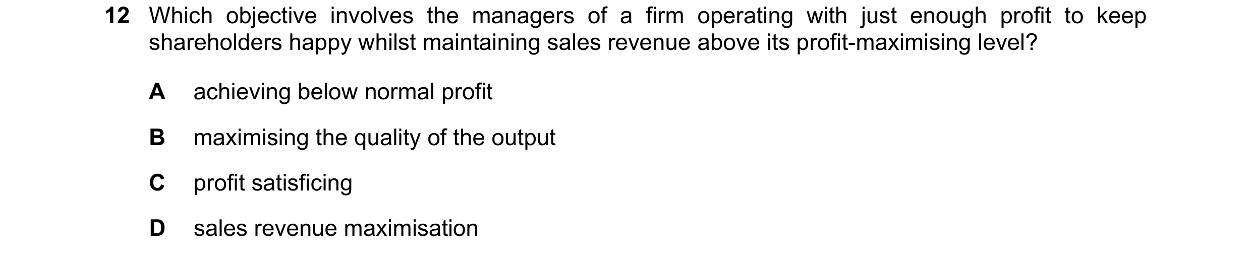 Question 43: Which objective involves the managers of a firm operating with just enough profit to keep shareholders happy whilst maintaining sales reven…