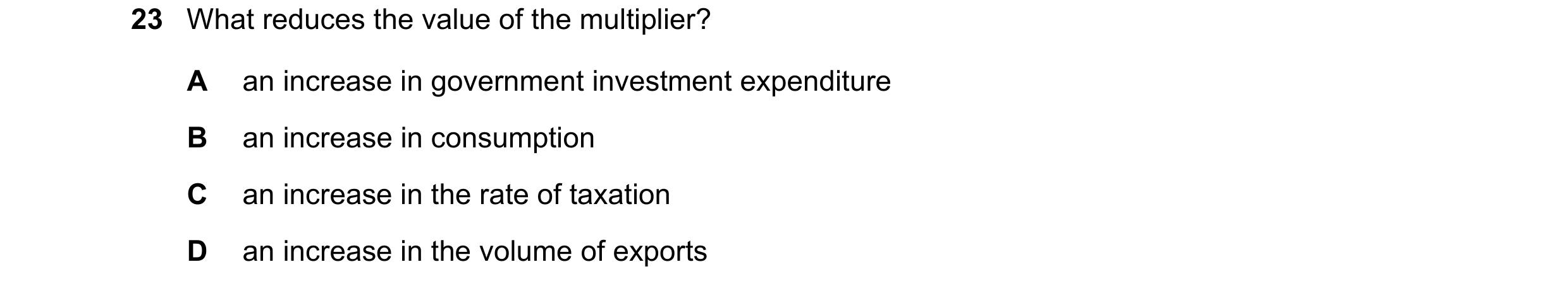 Question 98: What reduces the value of the multiplier? A an increase in government investment expenditure B an increase in consumption C an increase in …
