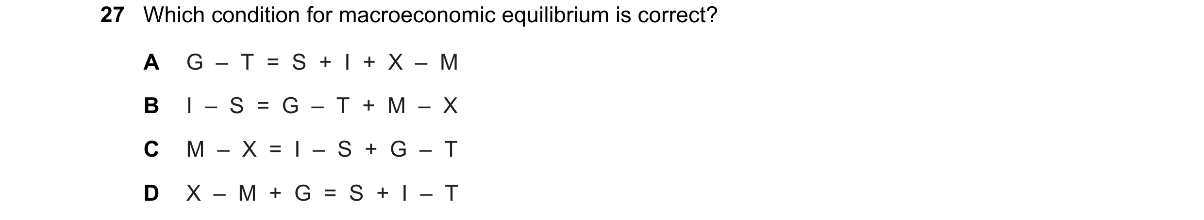 Question 99: Which condition for macroeconomic equilibrium is correct? A G  –  T  =  S  +  I  +  X  –  M B I  –  S  =  G  –  T  +  M  –  X C M  –  X  = …