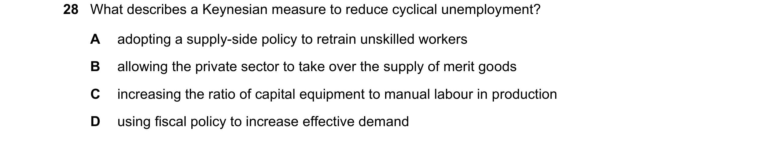 Question 23: What describes a Keynesian measure to reduce cyclical unemployment? A adopting a supply-side policy to retrain unskilled workers B allowing…