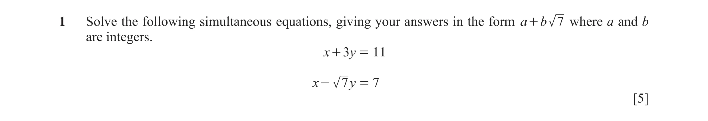 Question 16: Solve the following simultaneous equations, giving your answers in the form a + b 7 where a and b are integers. x + 3y = 11 x - 7 y = 7 [5]