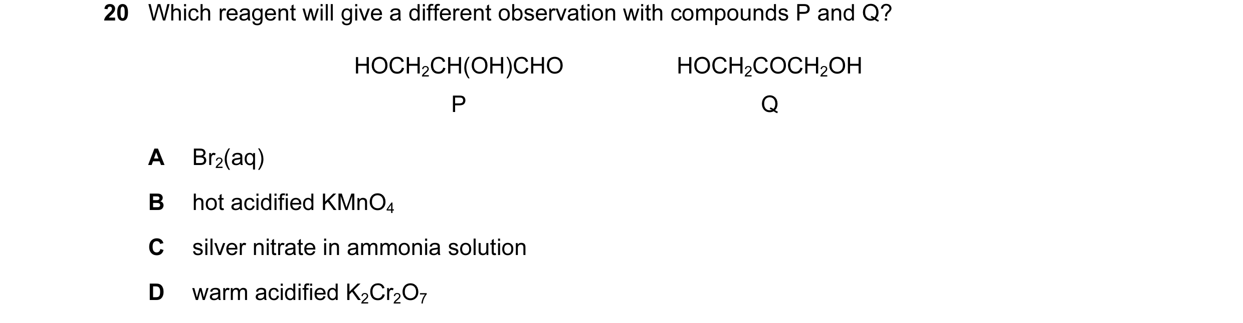 Question 145: Which reagent will give a different observation with compounds P and Q? HOCH2CH(OH)CHO HOCH2COCH2OH P Q A Br2(aq) B hot acidified KMnO4 C s…