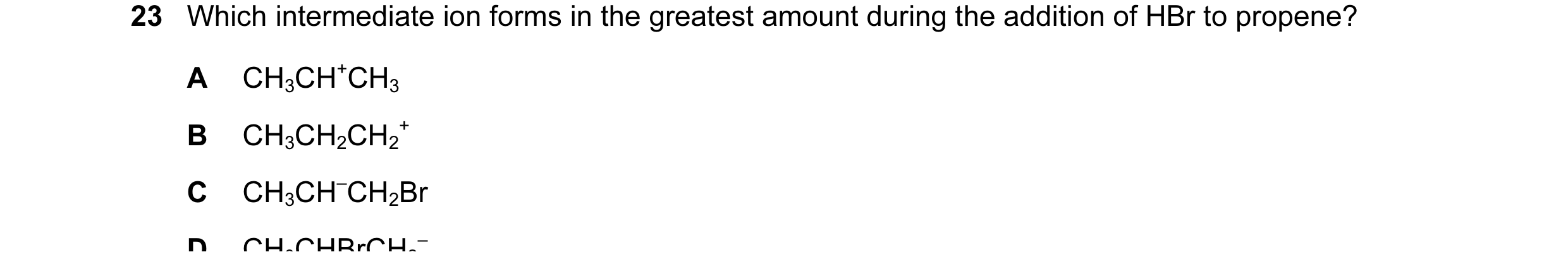 Question 95: Which intermediate ion forms in the greatest amount during the addition of HBr to propene? A CH3CH+CH3 B CH3CH2CH2 + C CH3CH–CH2Br D CH3CHB…