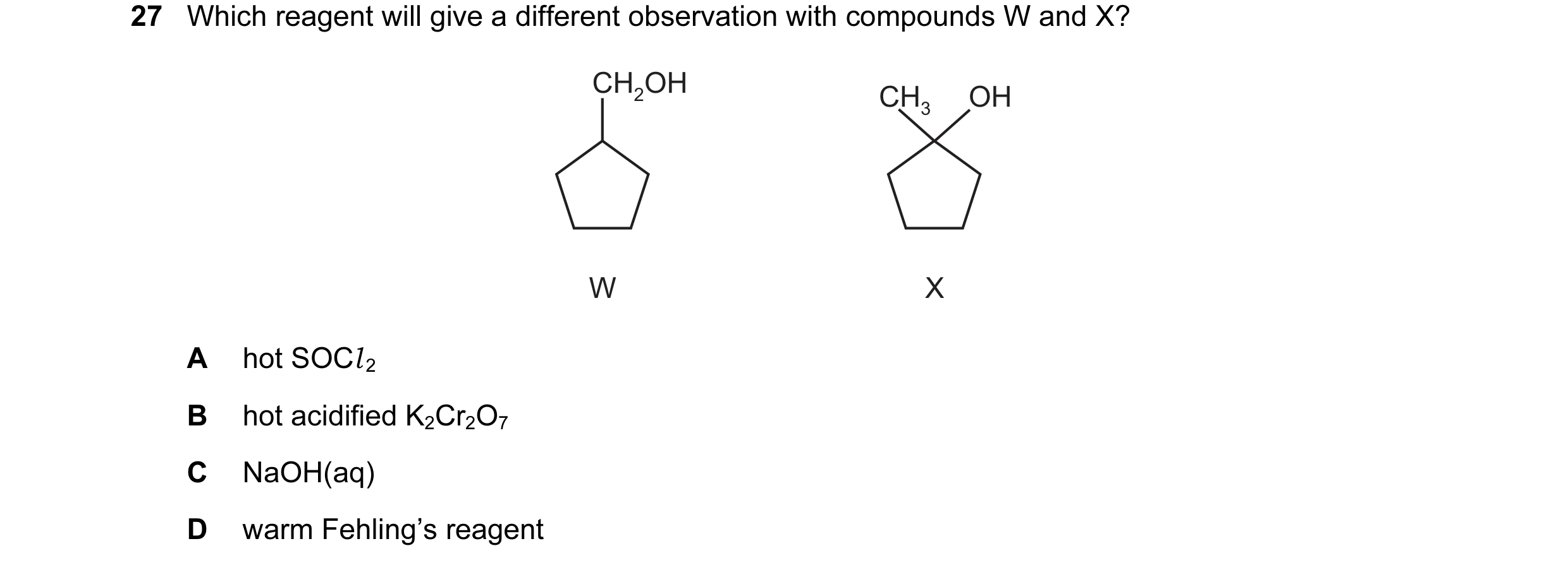 Question 8: Which reagent will give a different observation with compounds W and X? CH2OH CH3 OH W X A hot SOCl 2 B hot acidified K2Cr2O7 C NaOH(aq) D …