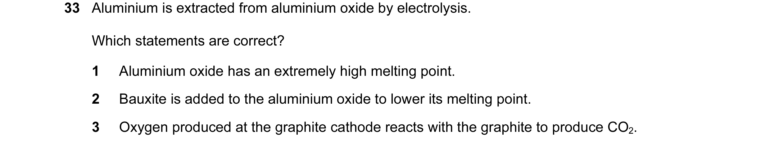 Question 31: Aluminium is extracted from aluminium oxide by electrolysis. Which statements are correct? 1 Aluminium oxide has an extremely high melting …