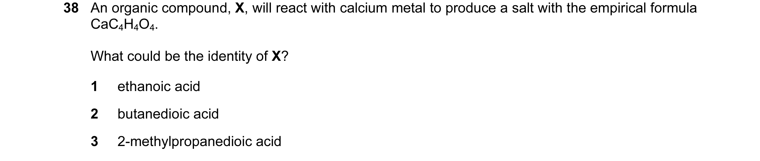 Question 4: An organic compound, X, will react with calcium metal to produce a salt with the empirical formula CaC4H4O4. What could be the identity of …