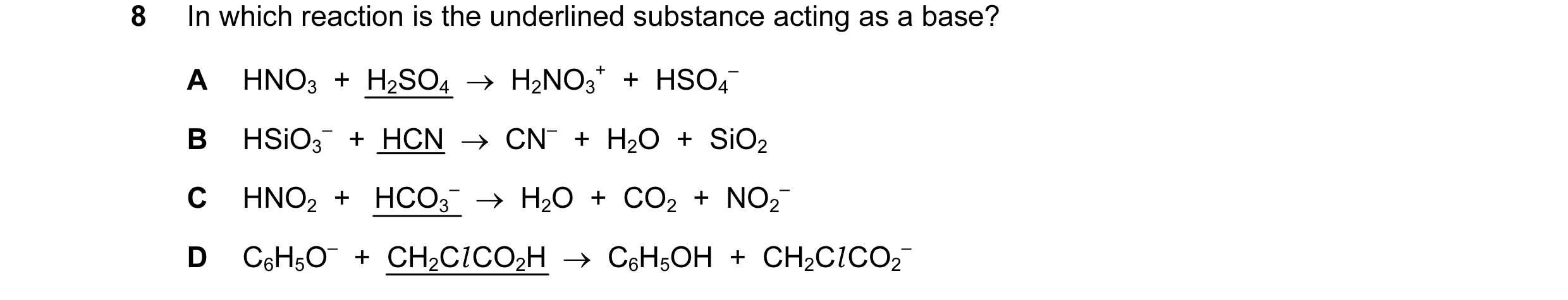 Question 14: In which reaction is the underlined substance acting as a base? A HNO3 + H2SO4 → H2NO3 + + HSO4 – B HSiO3 – + HCN → CN– + H2O …