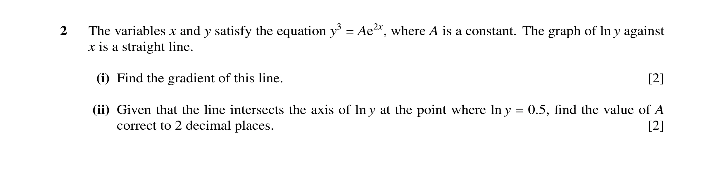 Question 6: The variables x and y satisfy the equation y3 Ae2x, where A is a constant. The graph of ln y against = x is a straight line. (i) Find the g…
