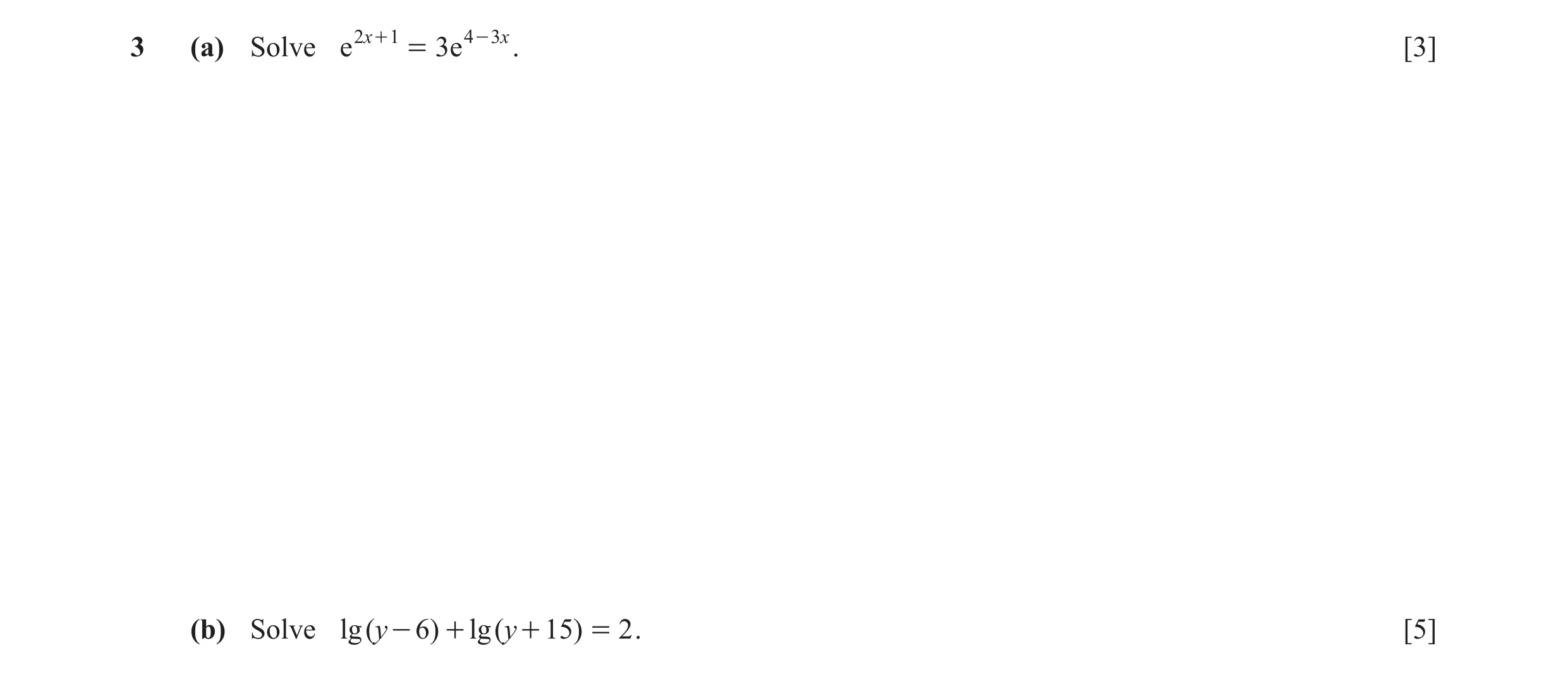 Question 8: (a) Solve e 2x + 1 = 3e 4 - 3x . [3] (b) Solve lg (y - 6) + lg (y + 15) = 2 . [5]
