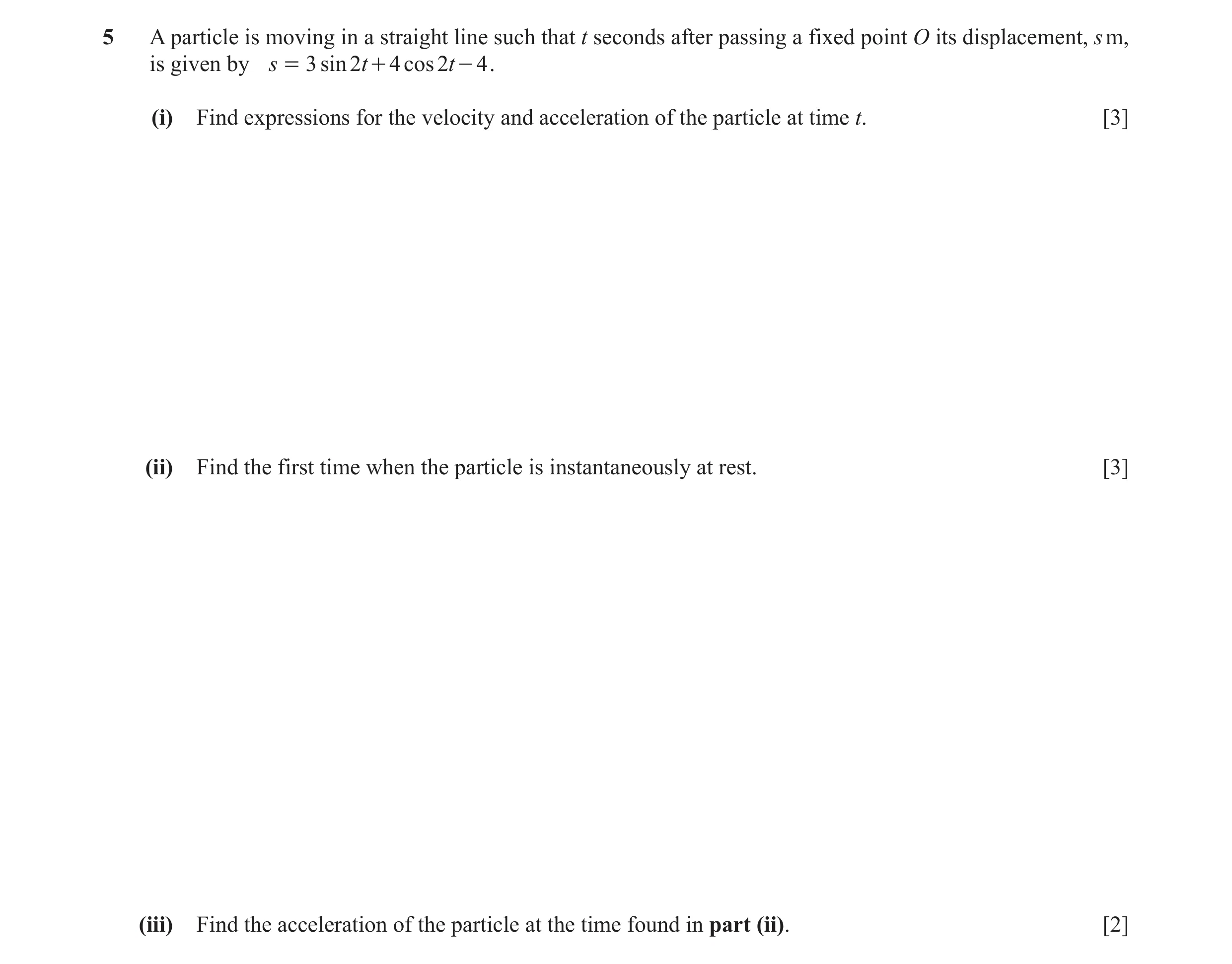 Question 8: A particle is moving in a straight line such that t seconds after passing a fixed point O its displacement, s m, is given by s = 3 sin 2 t …