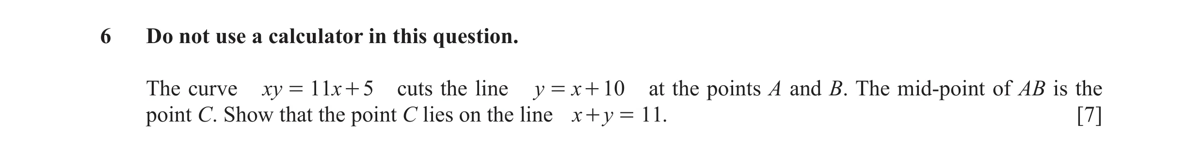 Question 6: Do not use a calculator in this question. The curve xy = 11x + 5 cuts the line y = x + 10 at the points A and B. The mid-point of AB is the…